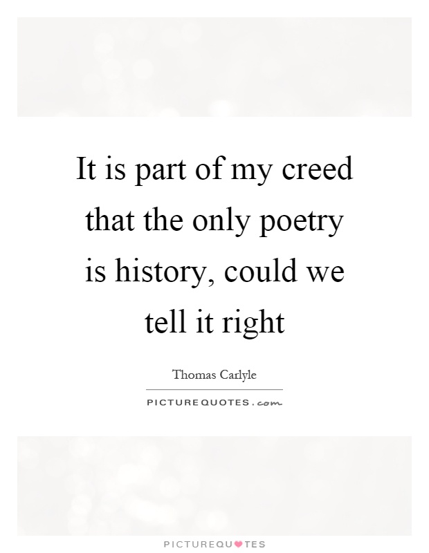 It is part of my creed that the only poetry is history, could we tell it right Picture Quote #1