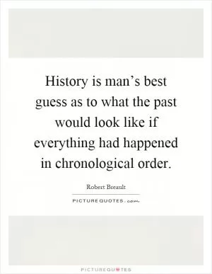 History is man’s best guess as to what the past would look like if everything had happened in chronological order Picture Quote #1