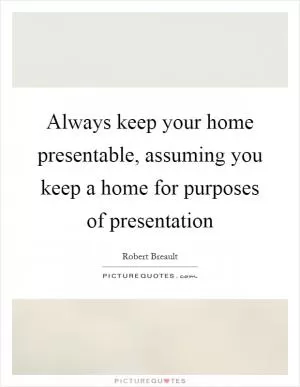 Always keep your home presentable, assuming you keep a home for purposes of presentation Picture Quote #1