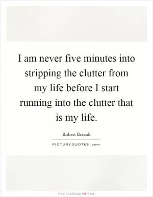 I am never five minutes into stripping the clutter from my life before I start running into the clutter that is my life Picture Quote #1