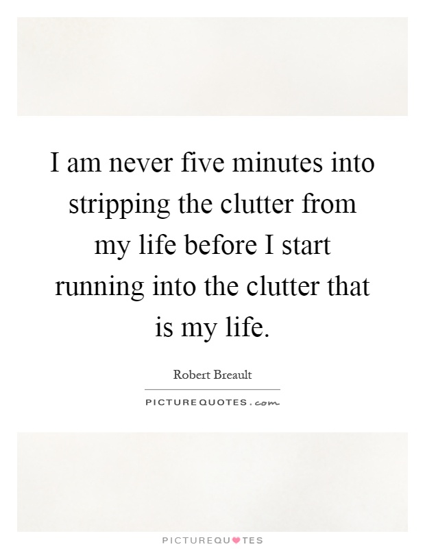 I am never five minutes into stripping the clutter from my life before I start running into the clutter that is my life Picture Quote #1