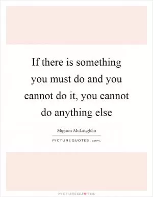 If there is something you must do and you cannot do it, you cannot do anything else Picture Quote #1