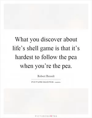 What you discover about life’s shell game is that it’s hardest to follow the pea when you’re the pea Picture Quote #1