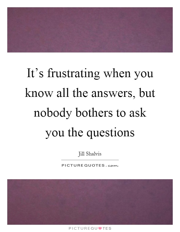It's frustrating when you know all the answers, but nobody bothers to ask you the questions Picture Quote #1