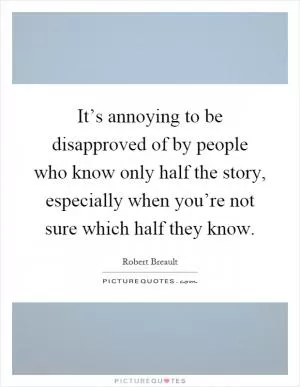 It’s annoying to be disapproved of by people who know only half the story, especially when you’re not sure which half they know Picture Quote #1