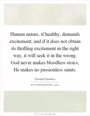 Human nature, if healthy, demands excitement; and if it does not obtain its thrilling excitement in the right way, it will seek it in the wrong. God never makes bloodless stoics; He makes no passionless saints Picture Quote #1