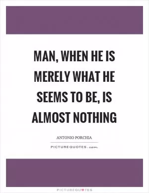 Man, when he is merely what he seems to be, is almost nothing Picture Quote #1