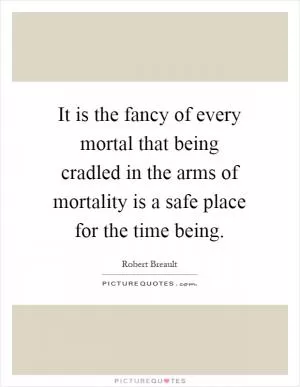 It is the fancy of every mortal that being cradled in the arms of mortality is a safe place for the time being Picture Quote #1
