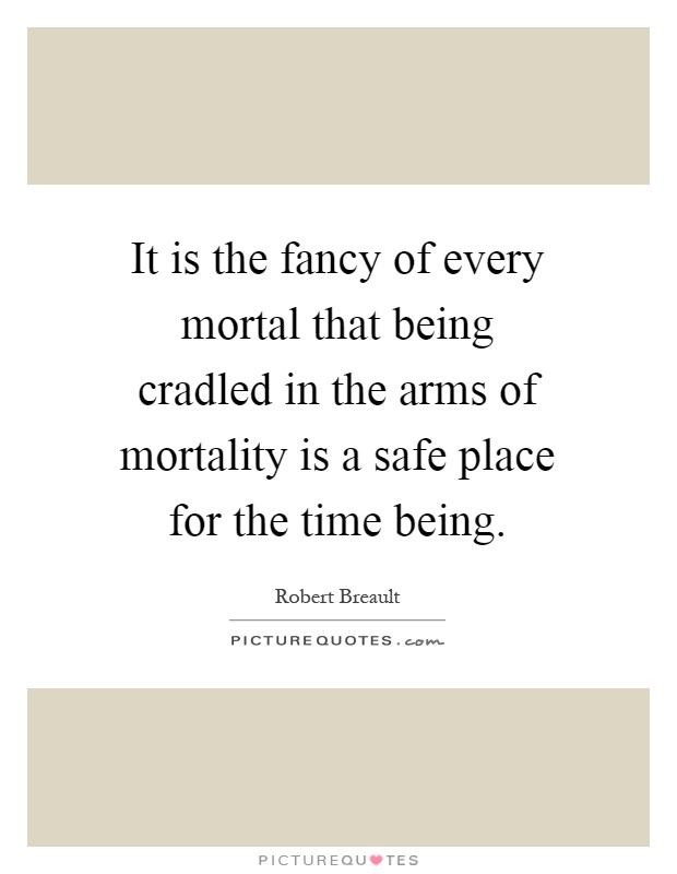 It is the fancy of every mortal that being cradled in the arms of mortality is a safe place for the time being Picture Quote #1