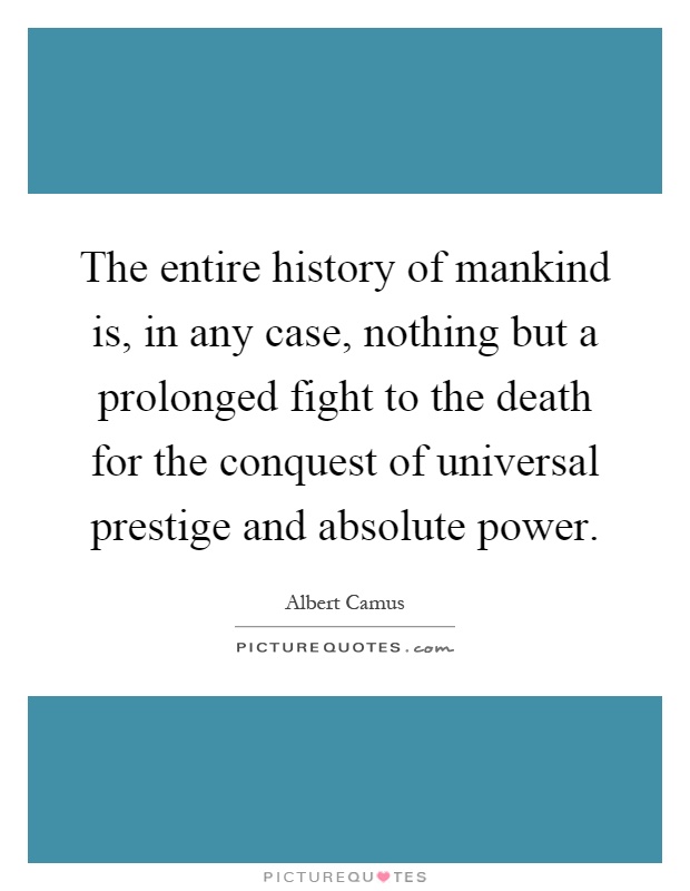 The entire history of mankind is, in any case, nothing but a prolonged fight to the death for the conquest of universal prestige and absolute power Picture Quote #1