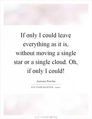 If only I could leave everything as it is, without moving a single star or a single cloud. Oh, if only I could! Picture Quote #1