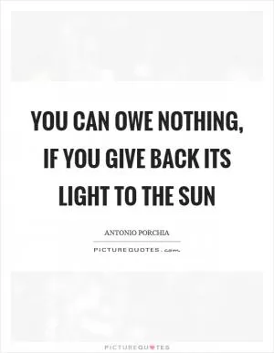 You can owe nothing, if you give back its light to the sun Picture Quote #1