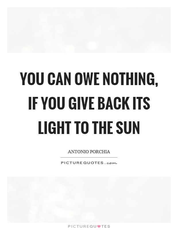 You can owe nothing, if you give back its light to the sun Picture Quote #1