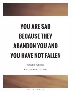 You are sad because they abandon you and you have not fallen Picture Quote #1