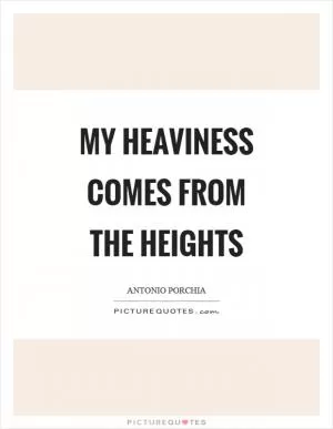 My heaviness comes from the heights Picture Quote #1