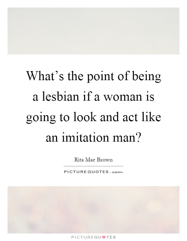 What's the point of being a lesbian if a woman is going to look and act like an imitation man? Picture Quote #1