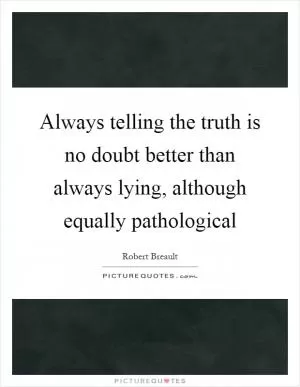 Always telling the truth is no doubt better than always lying, although equally pathological Picture Quote #1