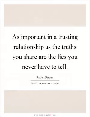 As important in a trusting relationship as the truths you share are the lies you never have to tell Picture Quote #1