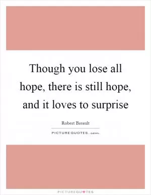 Though you lose all hope, there is still hope, and it loves to surprise Picture Quote #1