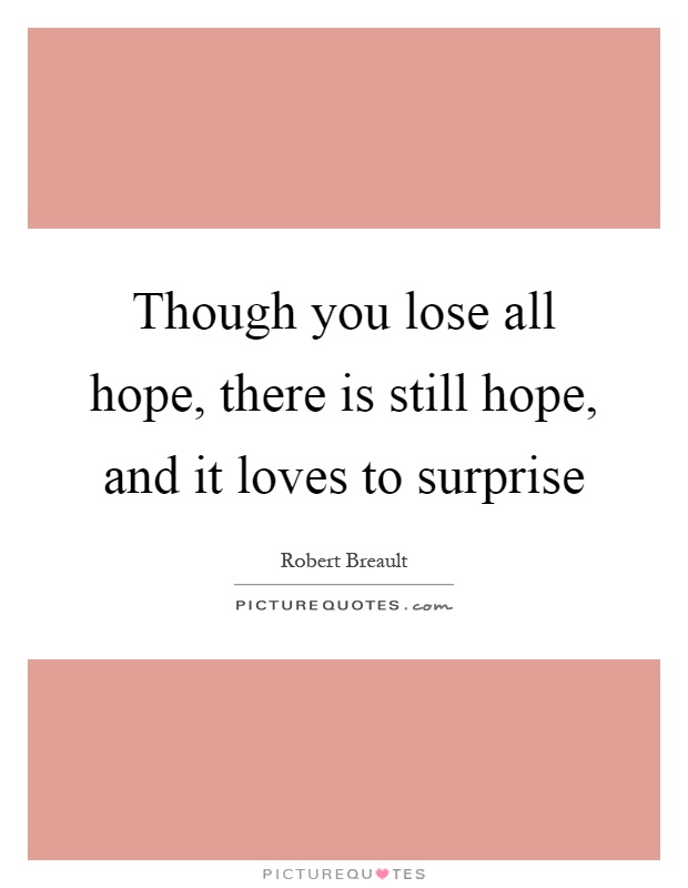 Though you lose all hope, there is still hope, and it loves to surprise Picture Quote #1