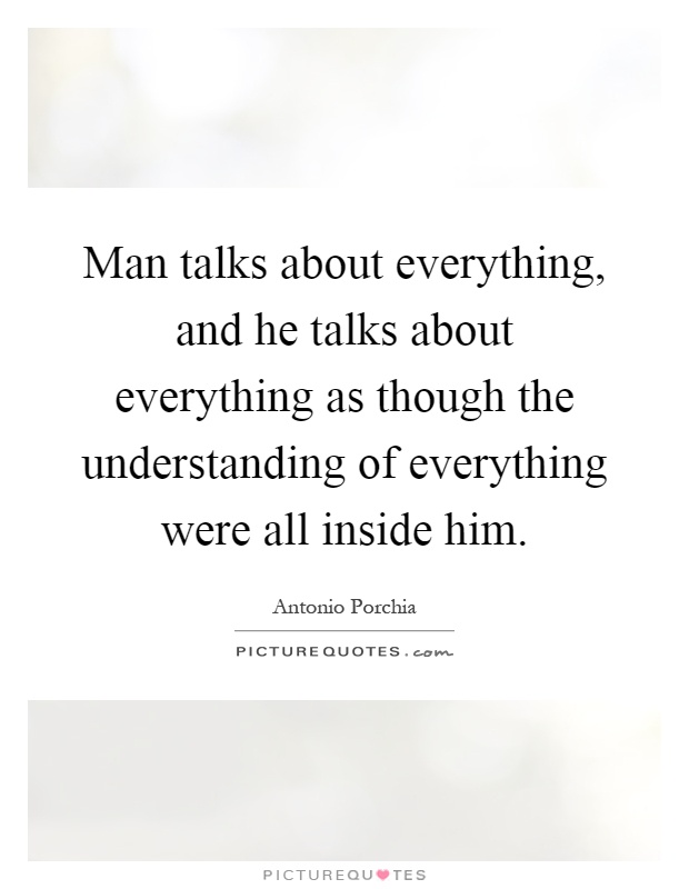 Man talks about everything, and he talks about everything as though the understanding of everything were all inside him Picture Quote #1
