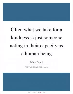 Often what we take for a kindness is just someone acting in their capacity as a human being Picture Quote #1