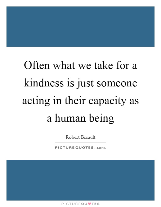 Often what we take for a kindness is just someone acting in their capacity as a human being Picture Quote #1