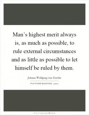 Man’s highest merit always is, as much as possible, to rule external circumstances and as little as possible to let himself be ruled by them Picture Quote #1