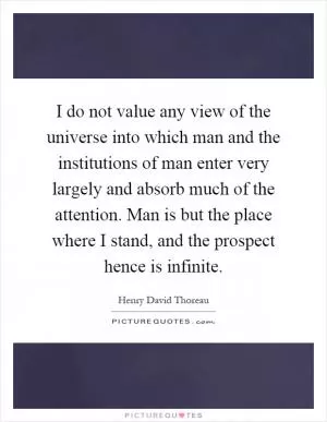 I do not value any view of the universe into which man and the institutions of man enter very largely and absorb much of the attention. Man is but the place where I stand, and the prospect hence is infinite Picture Quote #1