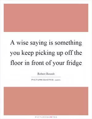 A wise saying is something you keep picking up off the floor in front of your fridge Picture Quote #1