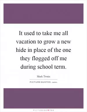It used to take me all vacation to grow a new hide in place of the one they flogged off me during school term Picture Quote #1