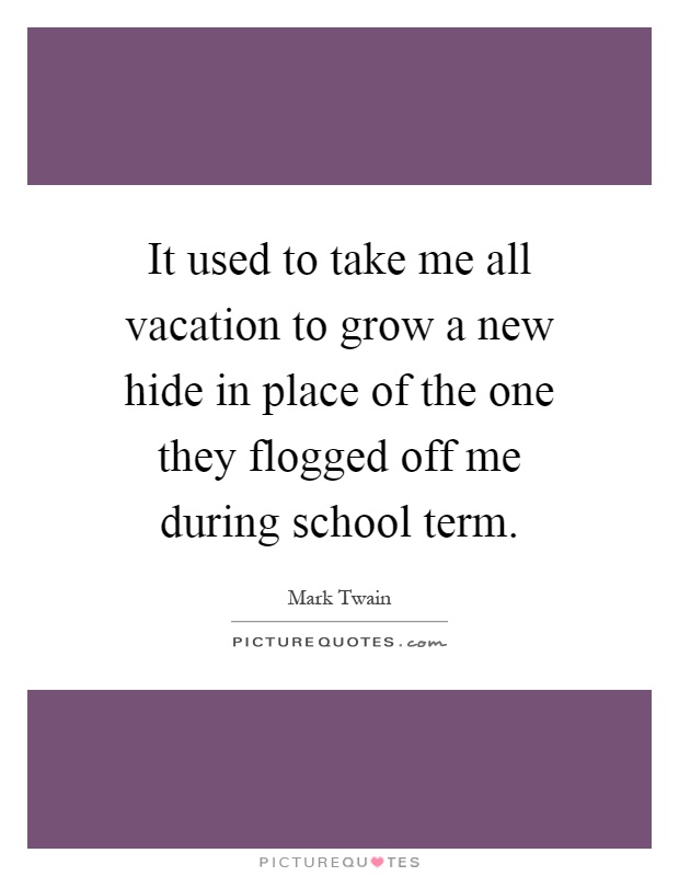 It used to take me all vacation to grow a new hide in place of the one they flogged off me during school term Picture Quote #1