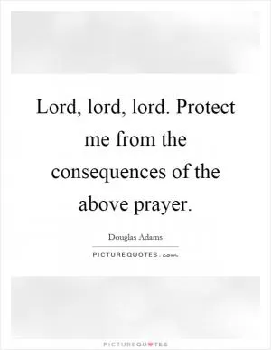 Lord, lord, lord. Protect me from the consequences of the above prayer Picture Quote #1