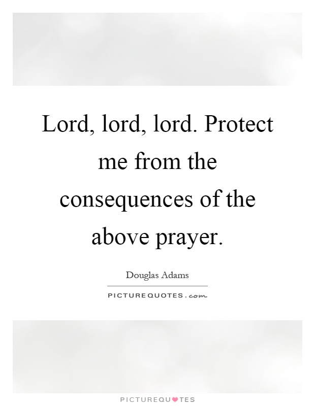 Lord, lord, lord. Protect me from the consequences of the above prayer Picture Quote #1
