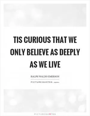 Tis curious that we only believe as deeply as we live Picture Quote #1