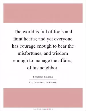 The world is full of fools and faint hearts; and yet everyone has courage enough to bear the misfortunes, and wisdom enough to manage the affairs, of his neighbor Picture Quote #1