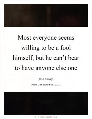 Most everyone seems willing to be a fool himself, but he can’t bear to have anyone else one Picture Quote #1