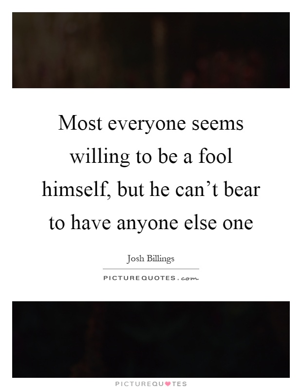 Most everyone seems willing to be a fool himself, but he can't bear to have anyone else one Picture Quote #1