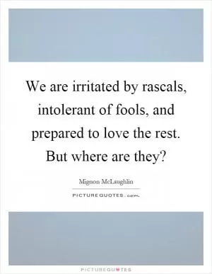 We are irritated by rascals, intolerant of fools, and prepared to love the rest. But where are they? Picture Quote #1