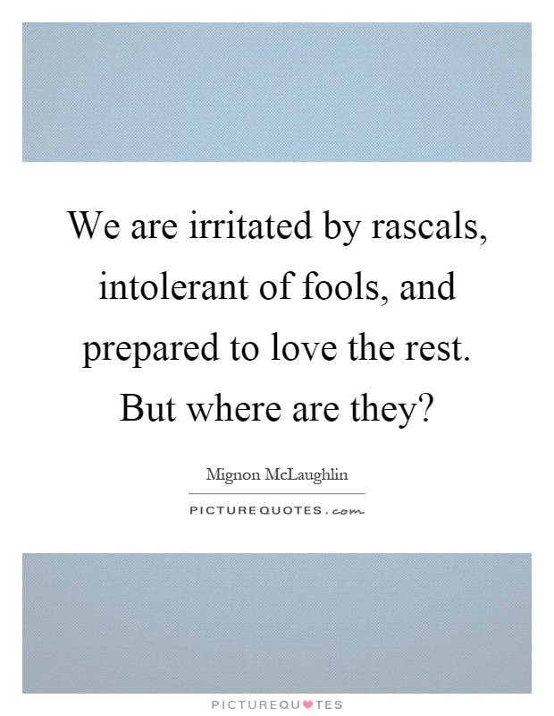 We are irritated by rascals, intolerant of fools, and prepared to love the rest. But where are they? Picture Quote #1