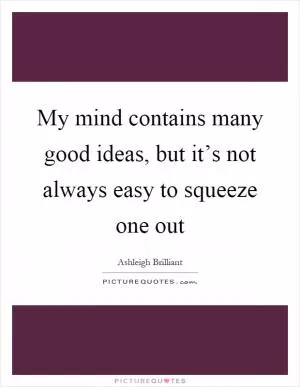 My mind contains many good ideas, but it’s not always easy to squeeze one out Picture Quote #1