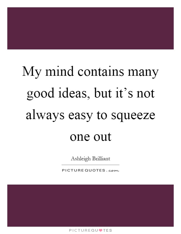 My mind contains many good ideas, but it's not always easy to squeeze one out Picture Quote #1