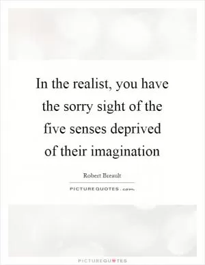 In the realist, you have the sorry sight of the five senses deprived of their imagination Picture Quote #1