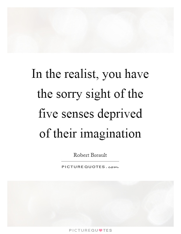 In the realist, you have the sorry sight of the five senses deprived of their imagination Picture Quote #1