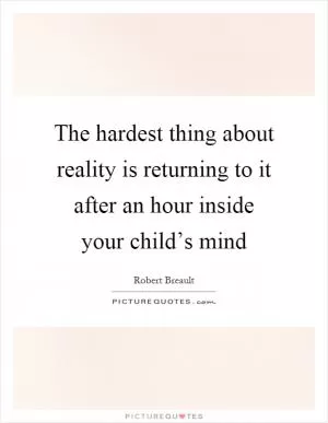 The hardest thing about reality is returning to it after an hour inside your child’s mind Picture Quote #1