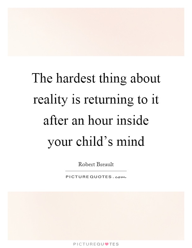 The hardest thing about reality is returning to it after an hour inside your child's mind Picture Quote #1