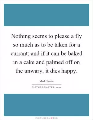 Nothing seems to please a fly so much as to be taken for a currant; and if it can be baked in a cake and palmed off on the unwary, it dies happy Picture Quote #1