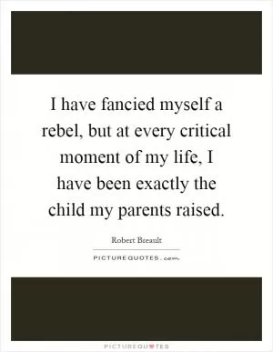 I have fancied myself a rebel, but at every critical moment of my life, I have been exactly the child my parents raised Picture Quote #1