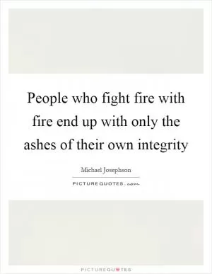 People who fight fire with fire end up with only the ashes of their own integrity Picture Quote #1