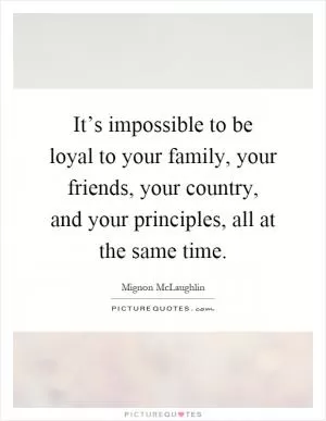 It’s impossible to be loyal to your family, your friends, your country, and your principles, all at the same time Picture Quote #1